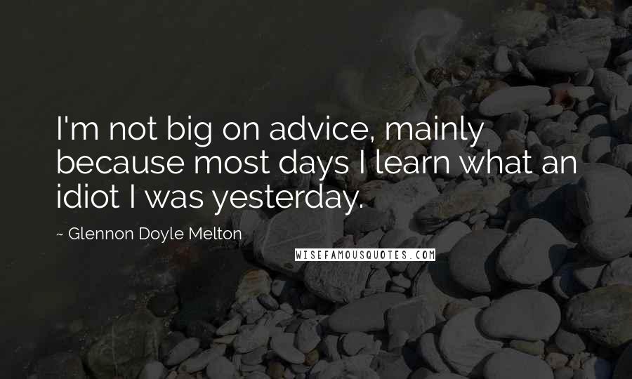 Glennon Doyle Melton Quotes: I'm not big on advice, mainly because most days I learn what an idiot I was yesterday.