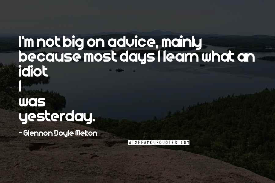 Glennon Doyle Melton Quotes: I'm not big on advice, mainly because most days I learn what an idiot I was yesterday.