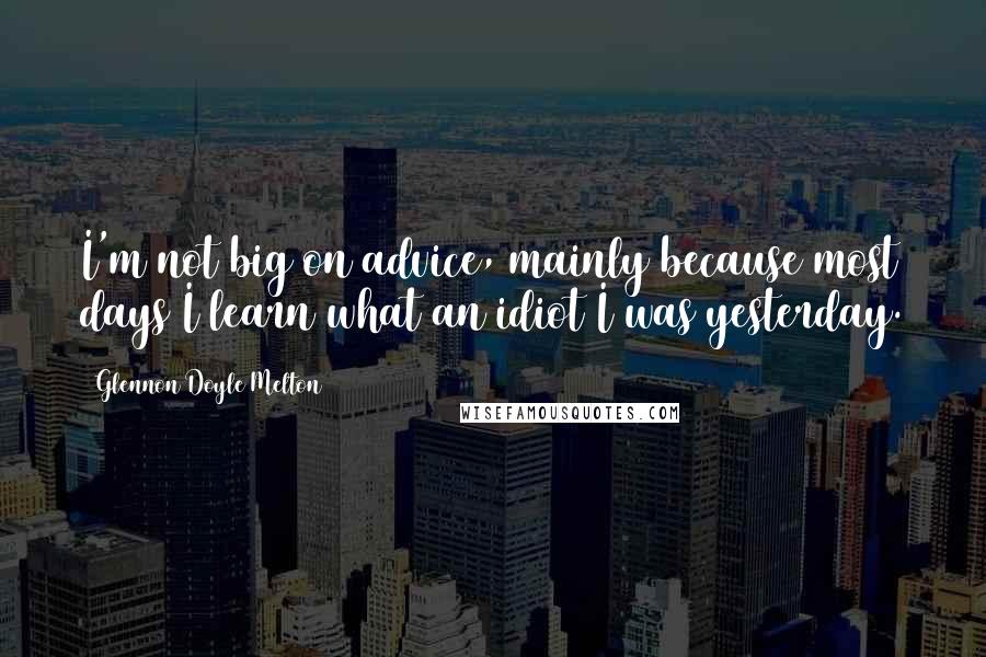 Glennon Doyle Melton Quotes: I'm not big on advice, mainly because most days I learn what an idiot I was yesterday.