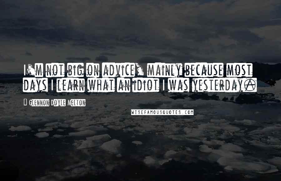 Glennon Doyle Melton Quotes: I'm not big on advice, mainly because most days I learn what an idiot I was yesterday.