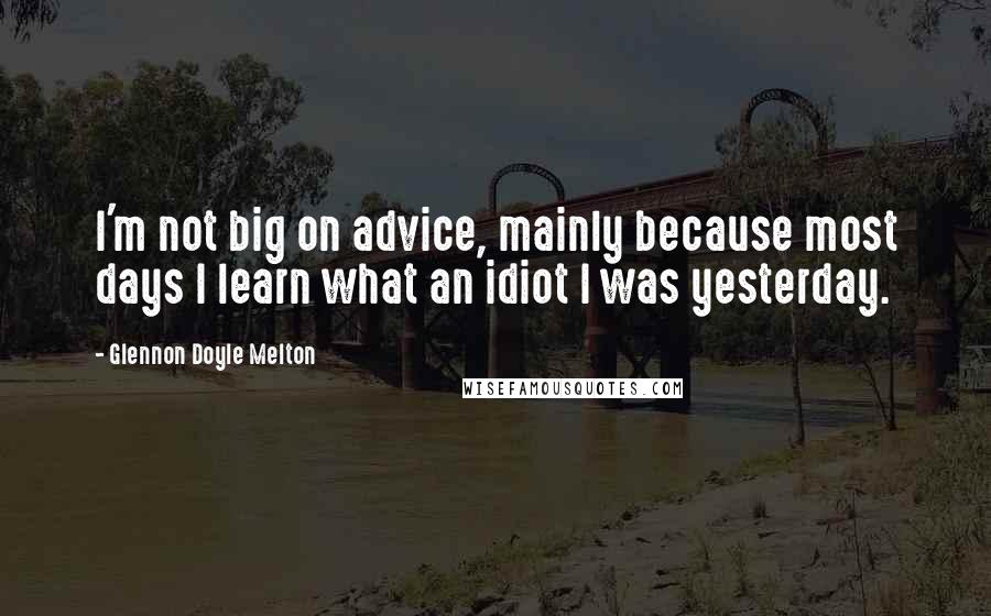 Glennon Doyle Melton Quotes: I'm not big on advice, mainly because most days I learn what an idiot I was yesterday.