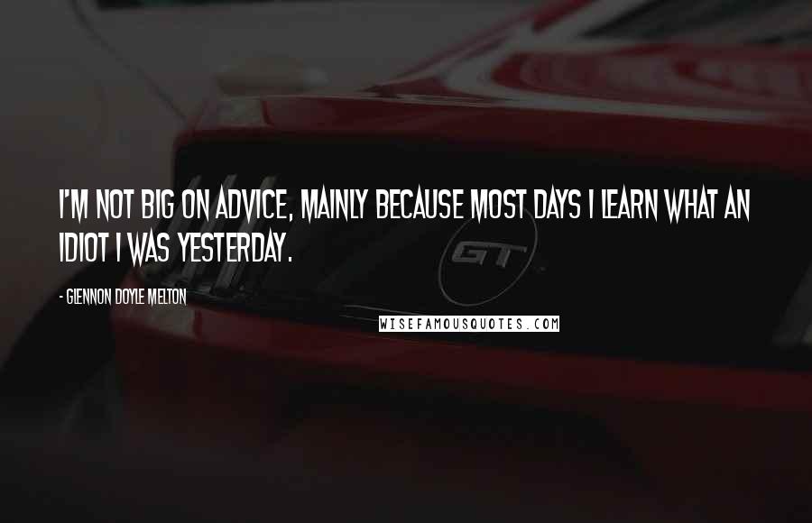 Glennon Doyle Melton Quotes: I'm not big on advice, mainly because most days I learn what an idiot I was yesterday.