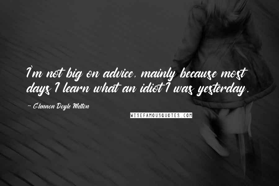 Glennon Doyle Melton Quotes: I'm not big on advice, mainly because most days I learn what an idiot I was yesterday.