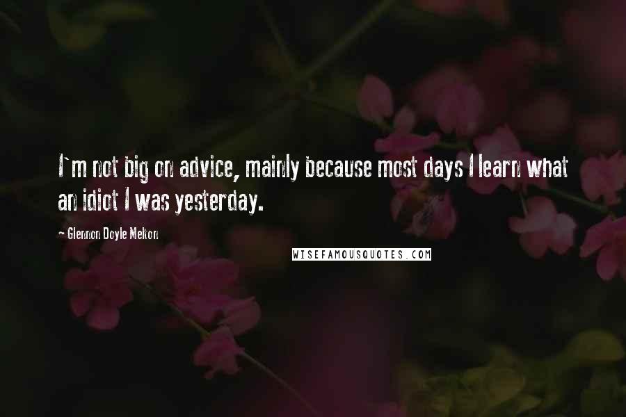 Glennon Doyle Melton Quotes: I'm not big on advice, mainly because most days I learn what an idiot I was yesterday.