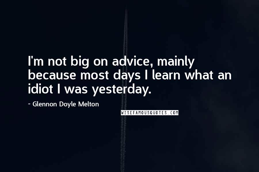 Glennon Doyle Melton Quotes: I'm not big on advice, mainly because most days I learn what an idiot I was yesterday.