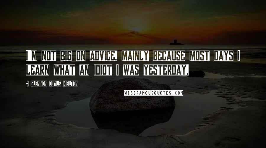 Glennon Doyle Melton Quotes: I'm not big on advice, mainly because most days I learn what an idiot I was yesterday.