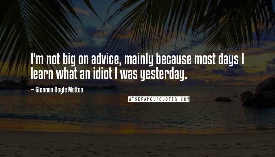 Glennon Doyle Melton Quotes: I'm not big on advice, mainly because most days I learn what an idiot I was yesterday.