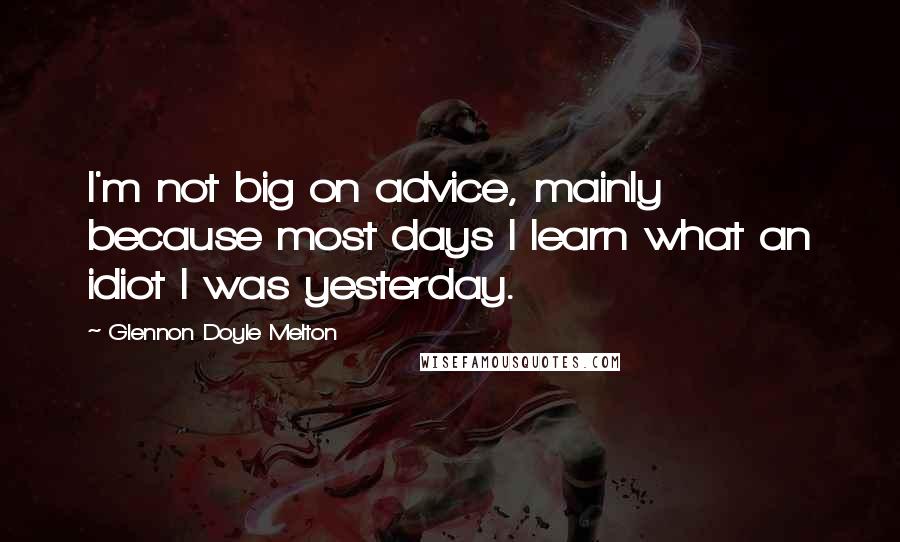 Glennon Doyle Melton Quotes: I'm not big on advice, mainly because most days I learn what an idiot I was yesterday.