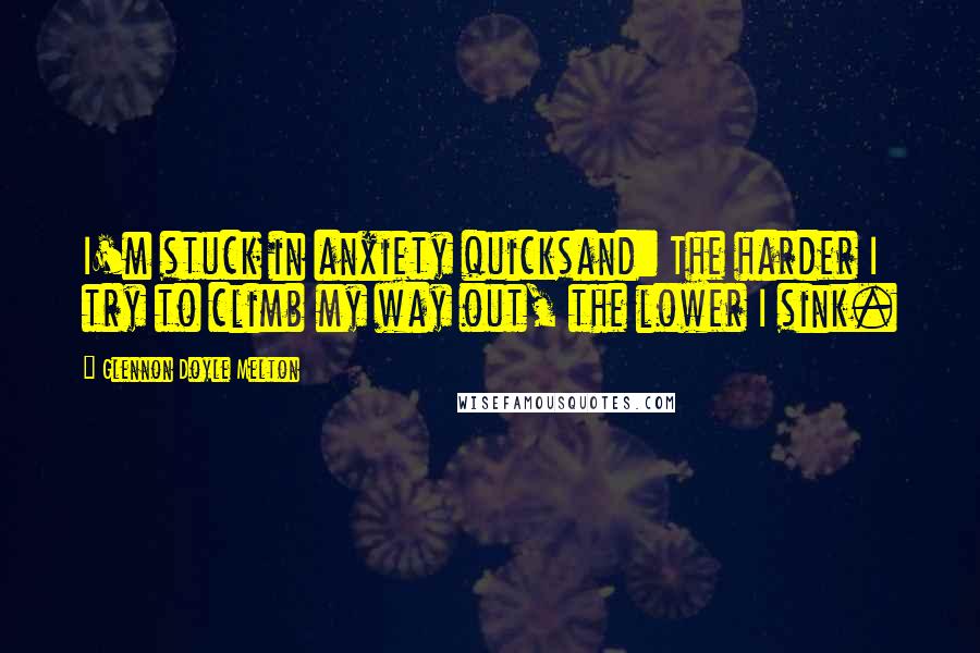 Glennon Doyle Melton Quotes: I'm stuck in anxiety quicksand: The harder I try to climb my way out, the lower I sink.