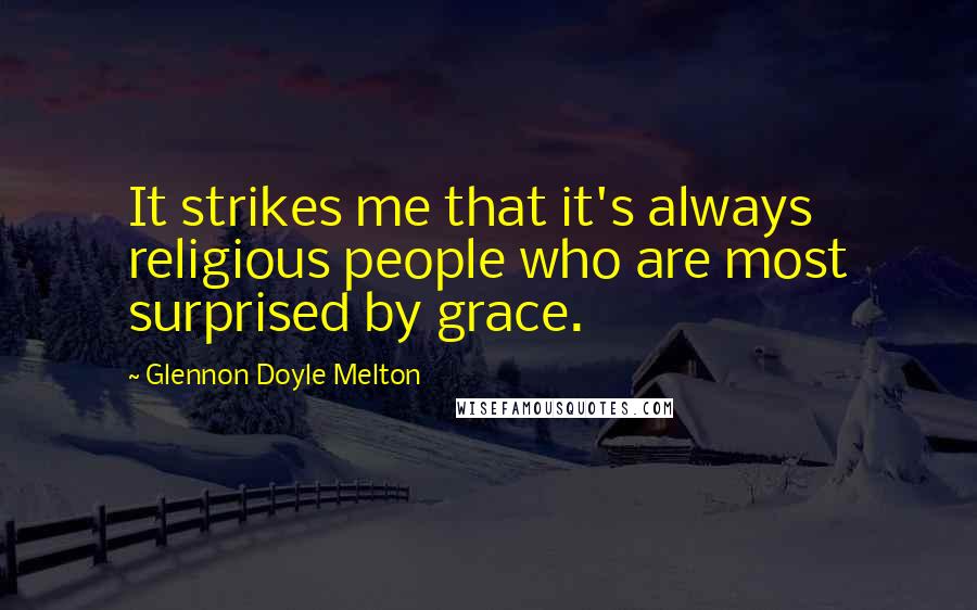 Glennon Doyle Melton Quotes: It strikes me that it's always religious people who are most surprised by grace.