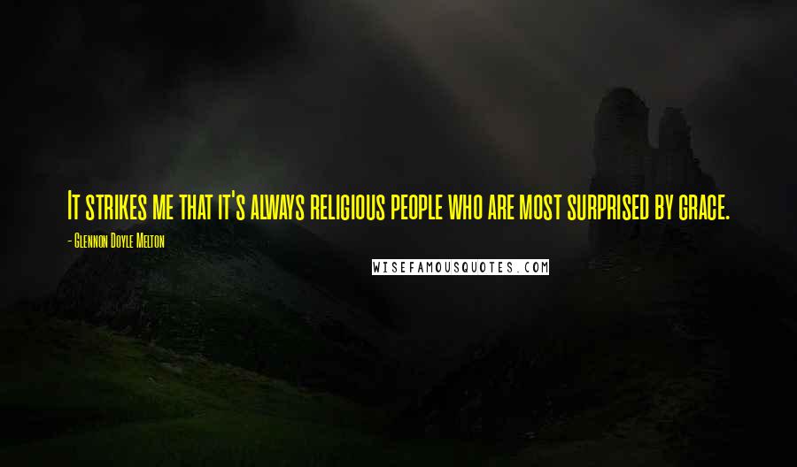 Glennon Doyle Melton Quotes: It strikes me that it's always religious people who are most surprised by grace.