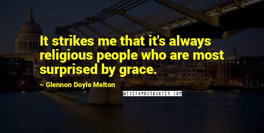 Glennon Doyle Melton Quotes: It strikes me that it's always religious people who are most surprised by grace.
