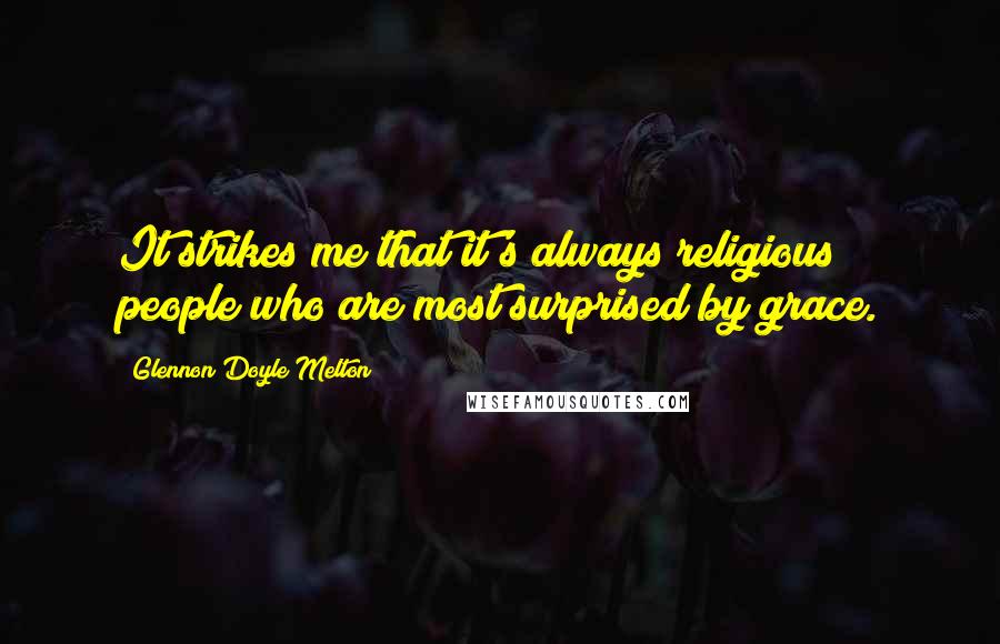 Glennon Doyle Melton Quotes: It strikes me that it's always religious people who are most surprised by grace.