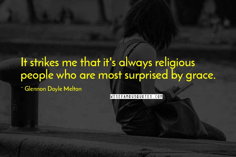 Glennon Doyle Melton Quotes: It strikes me that it's always religious people who are most surprised by grace.