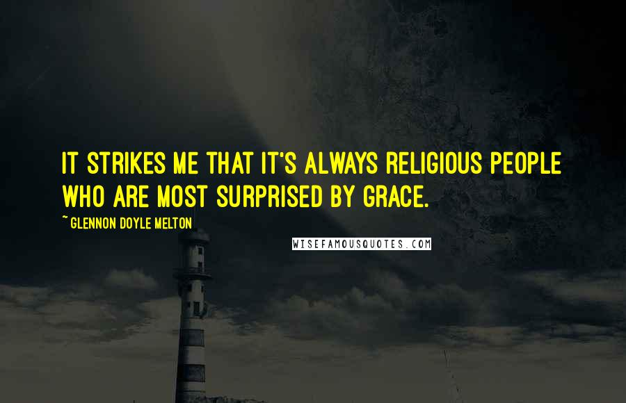 Glennon Doyle Melton Quotes: It strikes me that it's always religious people who are most surprised by grace.