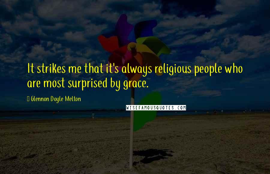 Glennon Doyle Melton Quotes: It strikes me that it's always religious people who are most surprised by grace.
