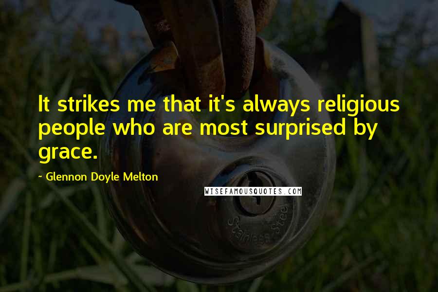 Glennon Doyle Melton Quotes: It strikes me that it's always religious people who are most surprised by grace.