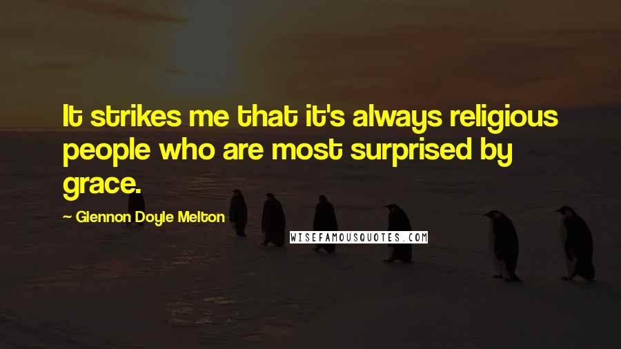 Glennon Doyle Melton Quotes: It strikes me that it's always religious people who are most surprised by grace.