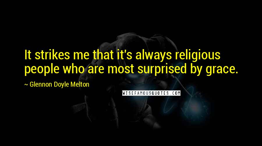 Glennon Doyle Melton Quotes: It strikes me that it's always religious people who are most surprised by grace.