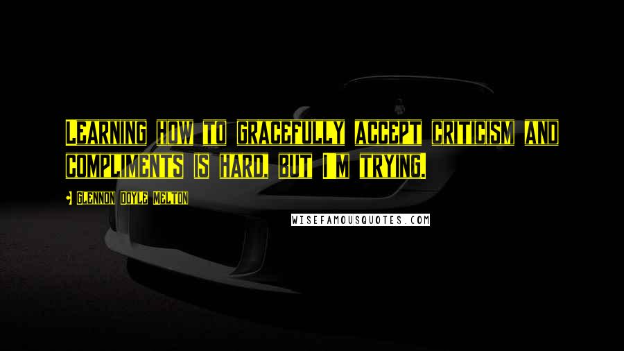 Glennon Doyle Melton Quotes: Learning how to gracefully accept criticism and compliments is hard, but I'm trying.