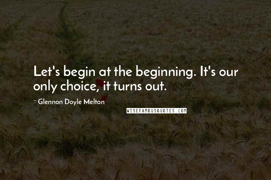Glennon Doyle Melton Quotes: Let's begin at the beginning. It's our only choice, it turns out.