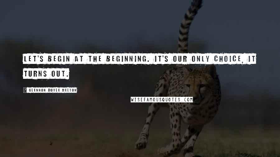 Glennon Doyle Melton Quotes: Let's begin at the beginning. It's our only choice, it turns out.