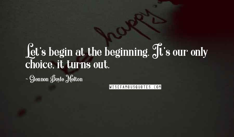 Glennon Doyle Melton Quotes: Let's begin at the beginning. It's our only choice, it turns out.