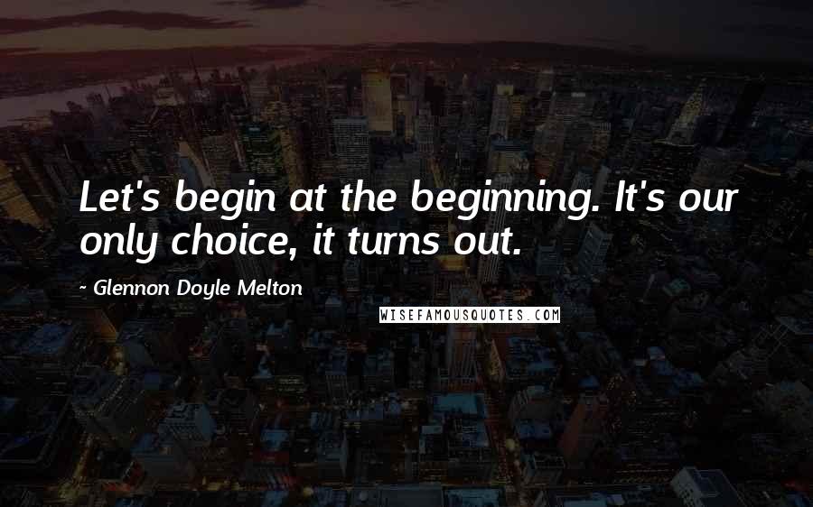 Glennon Doyle Melton Quotes: Let's begin at the beginning. It's our only choice, it turns out.