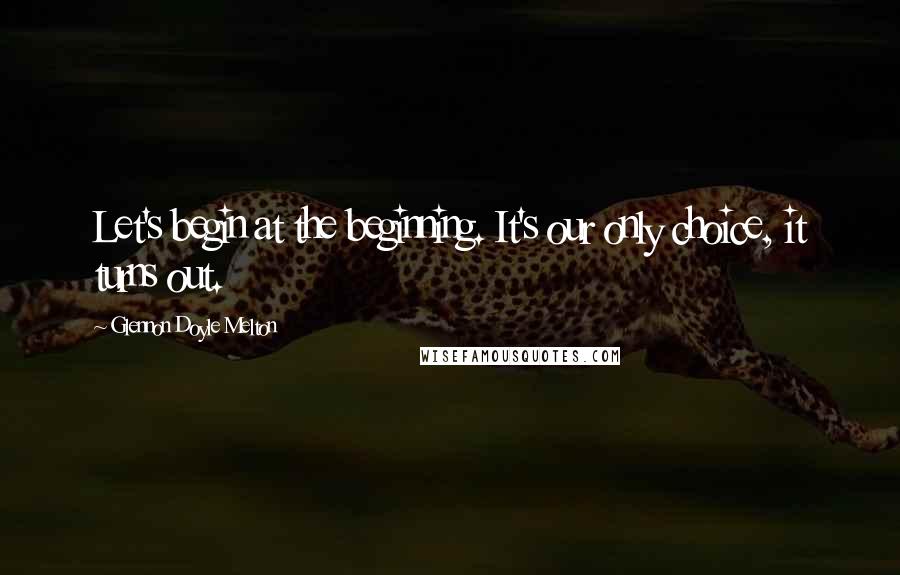 Glennon Doyle Melton Quotes: Let's begin at the beginning. It's our only choice, it turns out.