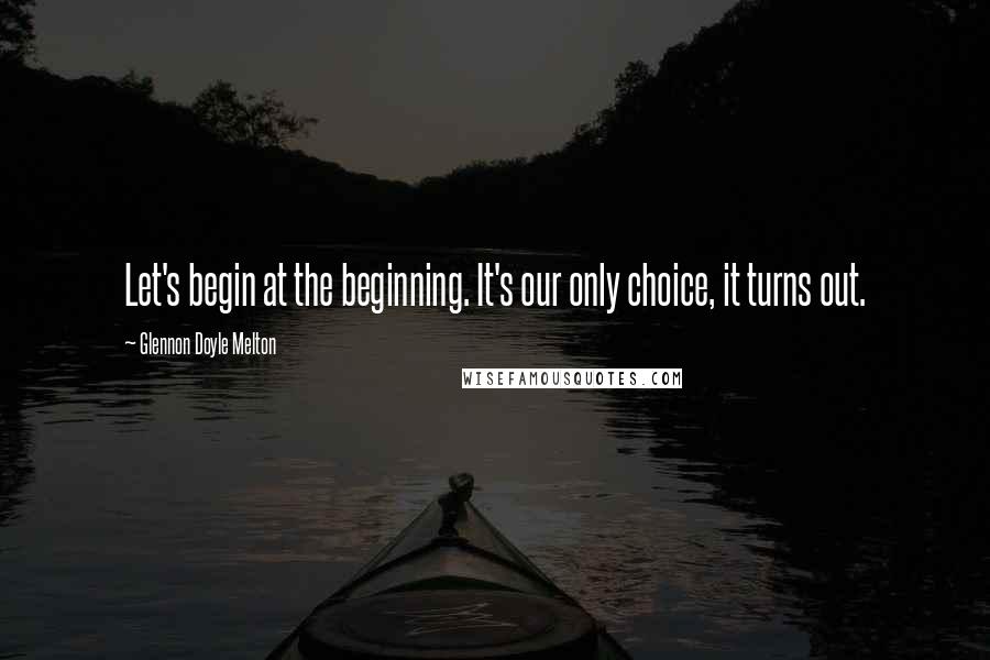 Glennon Doyle Melton Quotes: Let's begin at the beginning. It's our only choice, it turns out.