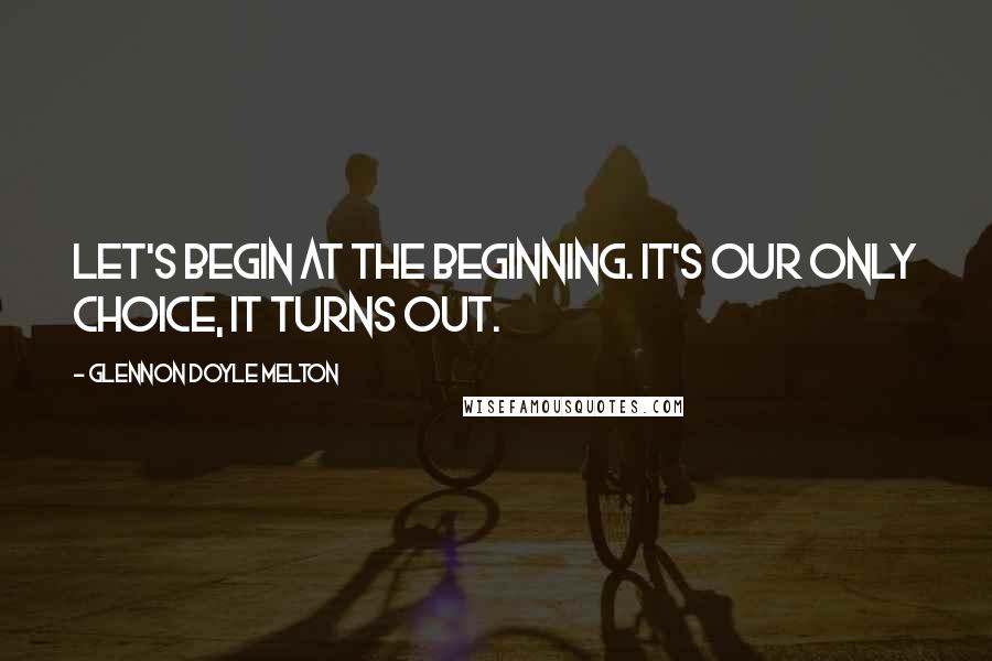 Glennon Doyle Melton Quotes: Let's begin at the beginning. It's our only choice, it turns out.