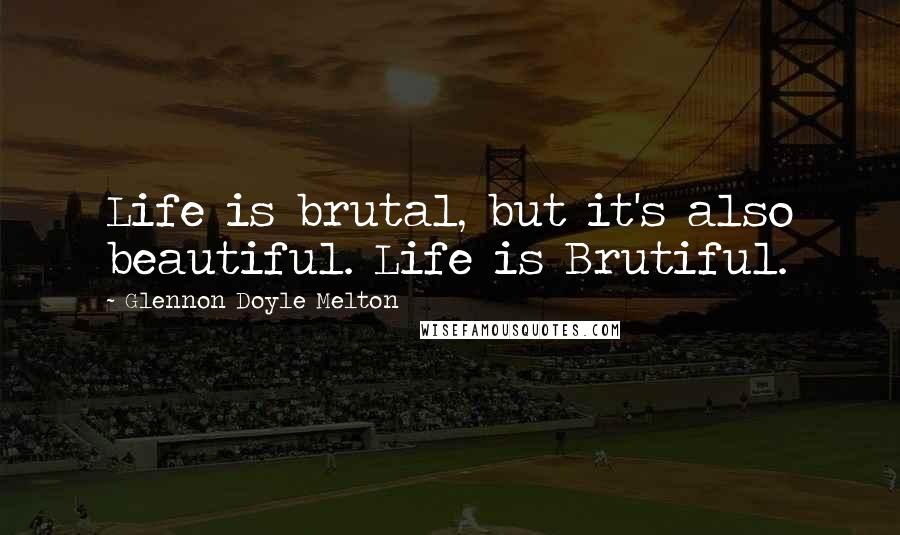 Glennon Doyle Melton Quotes: Life is brutal, but it's also beautiful. Life is Brutiful.