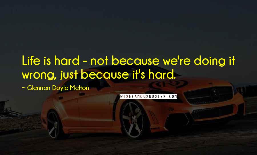 Glennon Doyle Melton Quotes: Life is hard - not because we're doing it wrong, just because it's hard.