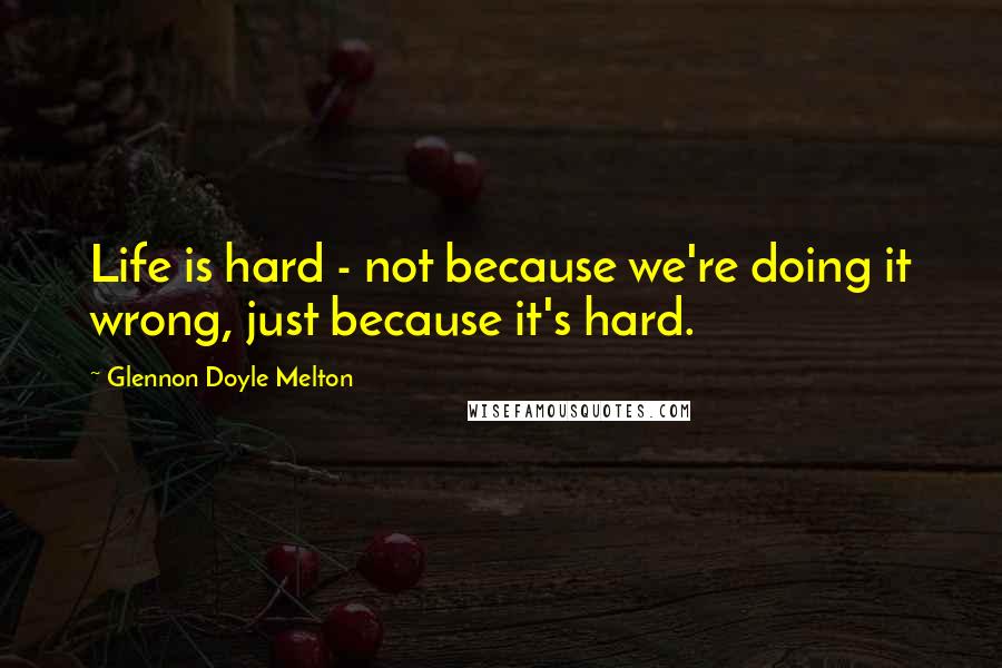 Glennon Doyle Melton Quotes: Life is hard - not because we're doing it wrong, just because it's hard.