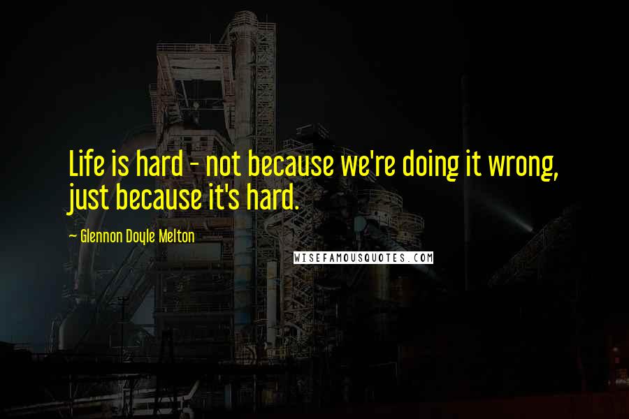 Glennon Doyle Melton Quotes: Life is hard - not because we're doing it wrong, just because it's hard.