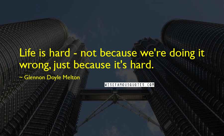 Glennon Doyle Melton Quotes: Life is hard - not because we're doing it wrong, just because it's hard.