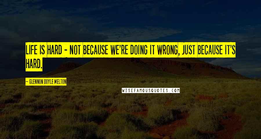 Glennon Doyle Melton Quotes: Life is hard - not because we're doing it wrong, just because it's hard.