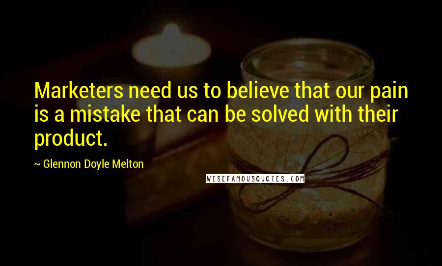 Glennon Doyle Melton Quotes: Marketers need us to believe that our pain is a mistake that can be solved with their product.