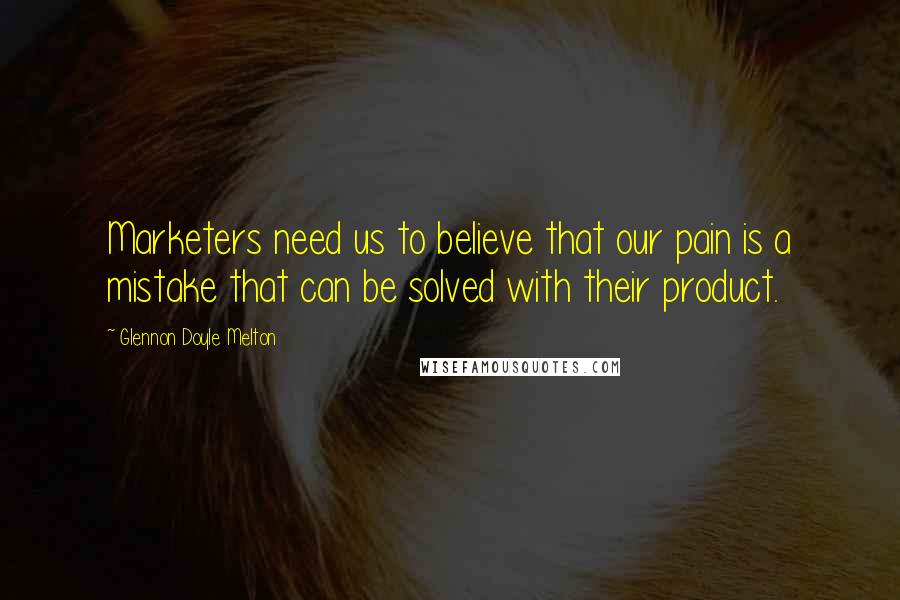 Glennon Doyle Melton Quotes: Marketers need us to believe that our pain is a mistake that can be solved with their product.