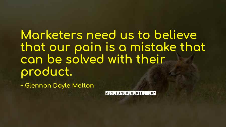 Glennon Doyle Melton Quotes: Marketers need us to believe that our pain is a mistake that can be solved with their product.