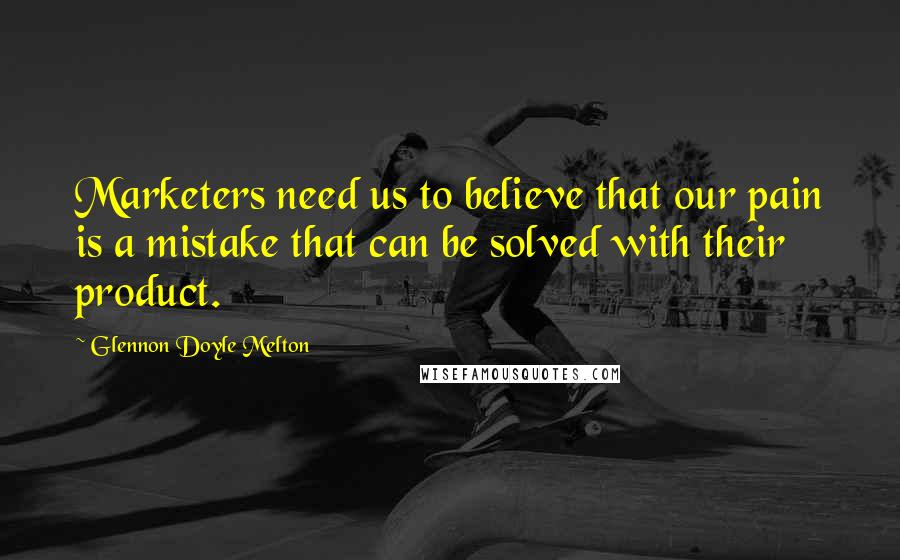 Glennon Doyle Melton Quotes: Marketers need us to believe that our pain is a mistake that can be solved with their product.