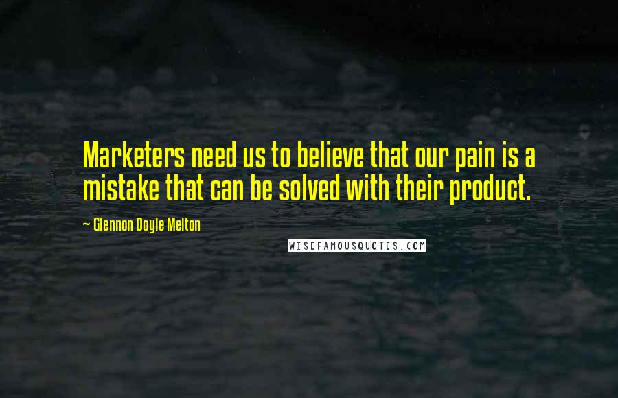 Glennon Doyle Melton Quotes: Marketers need us to believe that our pain is a mistake that can be solved with their product.