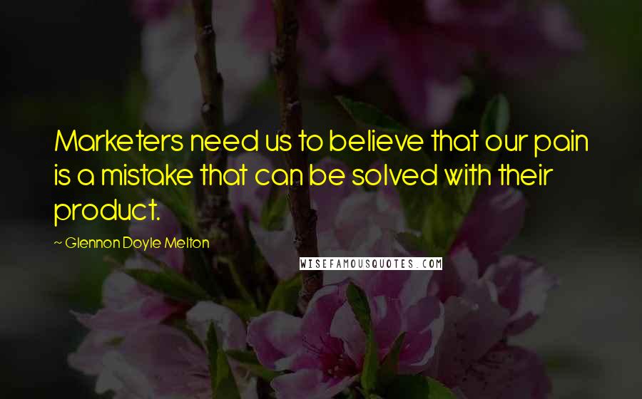 Glennon Doyle Melton Quotes: Marketers need us to believe that our pain is a mistake that can be solved with their product.