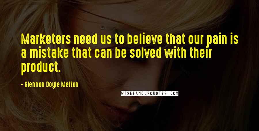 Glennon Doyle Melton Quotes: Marketers need us to believe that our pain is a mistake that can be solved with their product.