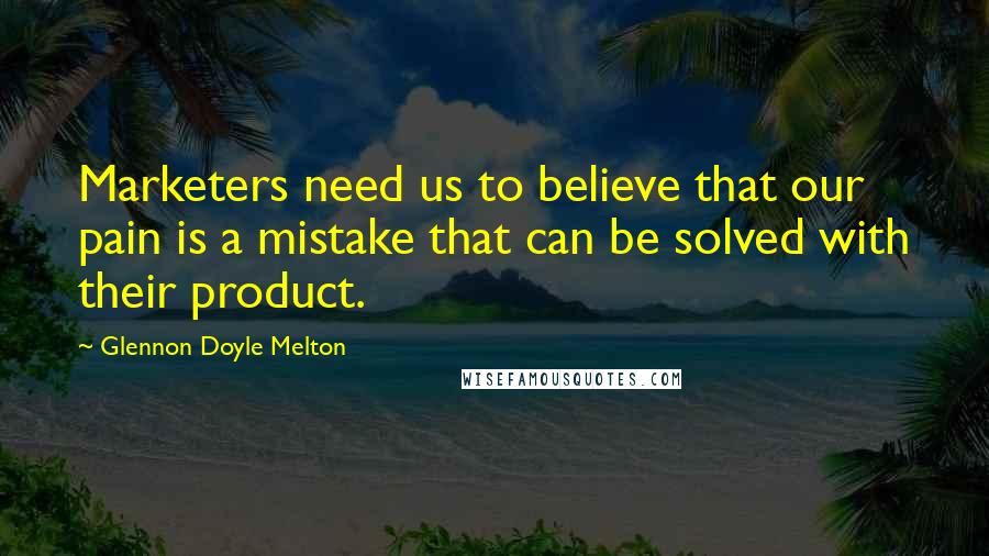 Glennon Doyle Melton Quotes: Marketers need us to believe that our pain is a mistake that can be solved with their product.