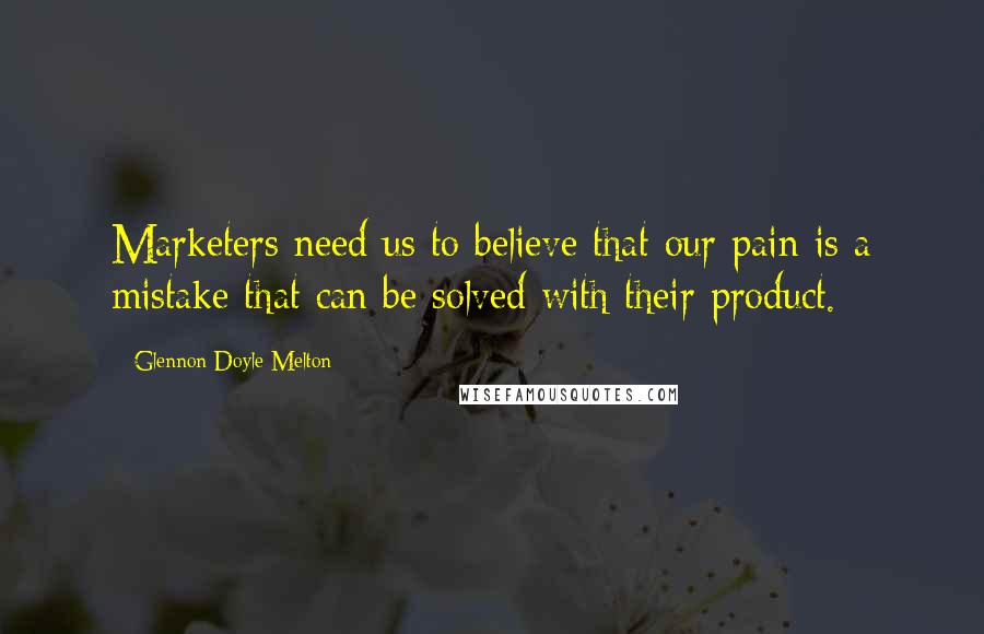 Glennon Doyle Melton Quotes: Marketers need us to believe that our pain is a mistake that can be solved with their product.