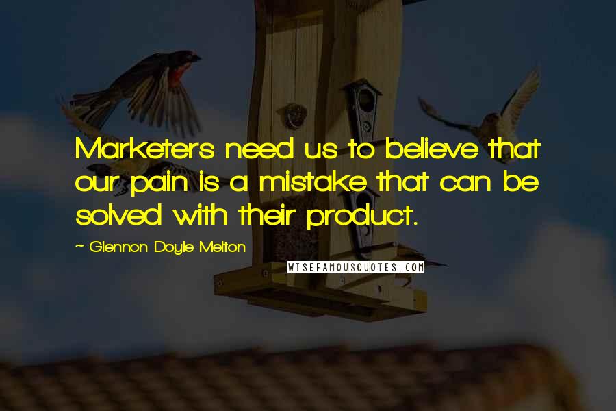 Glennon Doyle Melton Quotes: Marketers need us to believe that our pain is a mistake that can be solved with their product.