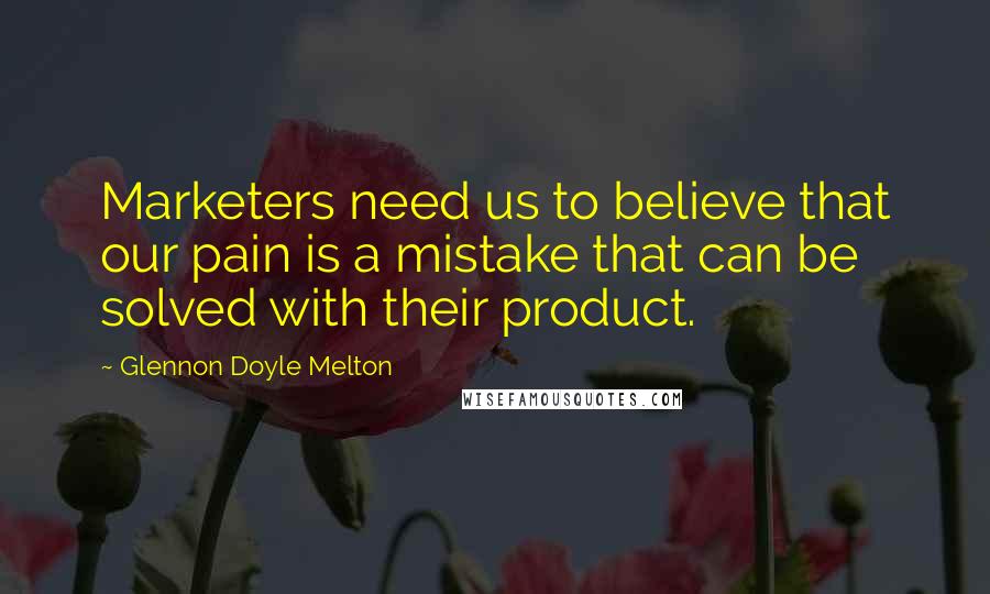 Glennon Doyle Melton Quotes: Marketers need us to believe that our pain is a mistake that can be solved with their product.