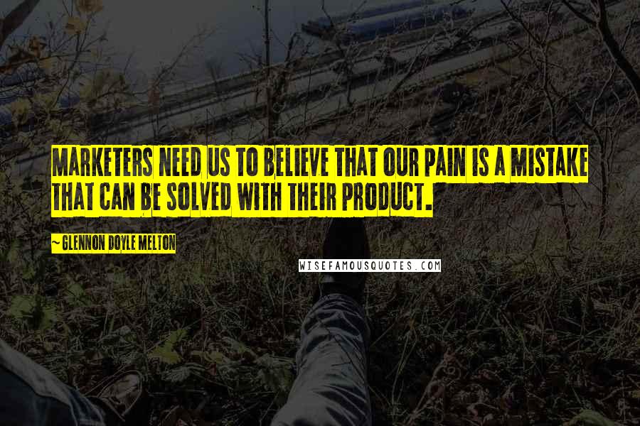 Glennon Doyle Melton Quotes: Marketers need us to believe that our pain is a mistake that can be solved with their product.