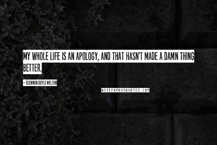 Glennon Doyle Melton Quotes: My whole life is an apology, and that hasn't made a damn thing better.